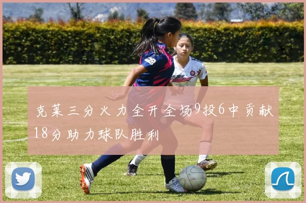 克莱三分火力全开全场9投6中贡献18分助力球队胜利