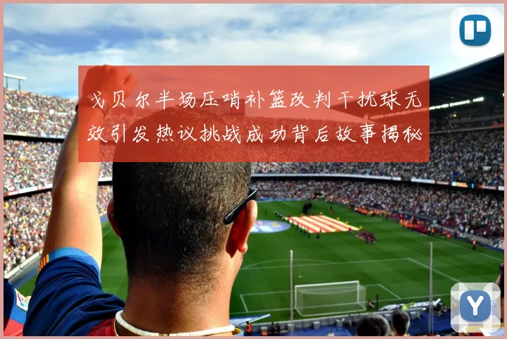 戈贝尔半场压哨补篮改判干扰球无效引发热议挑战成功背后故事揭秘