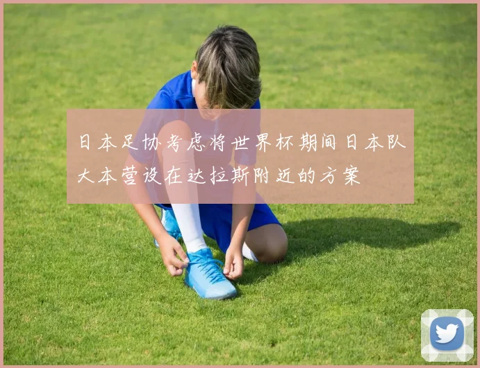 日本足协考虑将世界杯期间日本队大本营设在达拉斯附近的方案