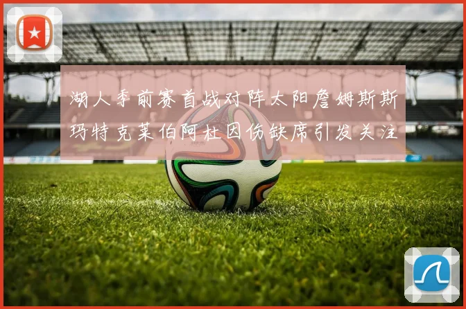 湖人季前赛首战对阵太阳詹姆斯斯玛特克莱伯阿杜因伤缺席引发关注