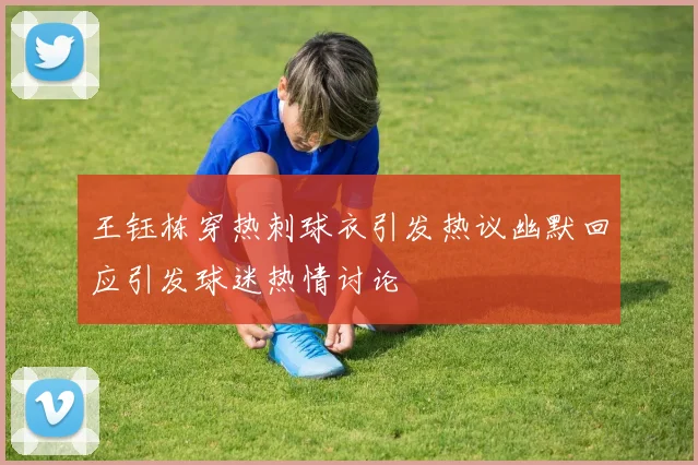 王钰栋穿热刺球衣引发热议幽默回应引发球迷热情讨论