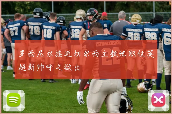罗西尼尔接近切尔西主教练职位英超新帅呼之欲出