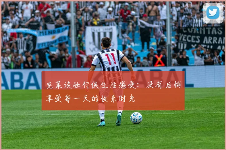 克莱谈独行侠生活感受：没有后悔享受每一天的快乐时光