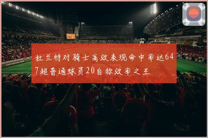 杜兰特对骑士高效表现命中率达647超普通球员20自称效率之王