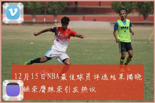 12月15日NBA最佳球员评选结果揭晓艾顿荣膺殊荣引发热议