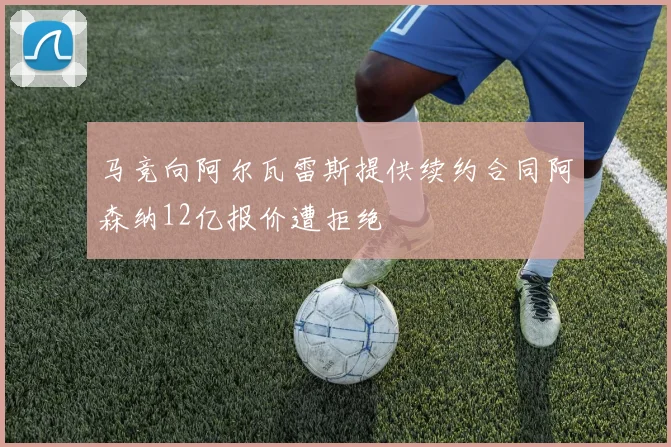 马竞向阿尔瓦雷斯提供续约合同阿森纳12亿报价遭拒绝