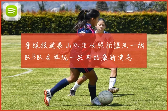 鲁媒报道泰山队定妆照拍摄及一线队B队名单统一发布的最新消息