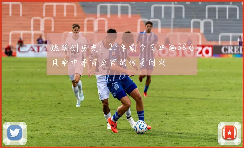姚明创历史：25年前今日单场38分且命中率百分百的传奇时刻
