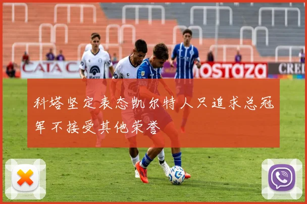 科塔坚定表态凯尔特人只追求总冠军不接受其他荣誉