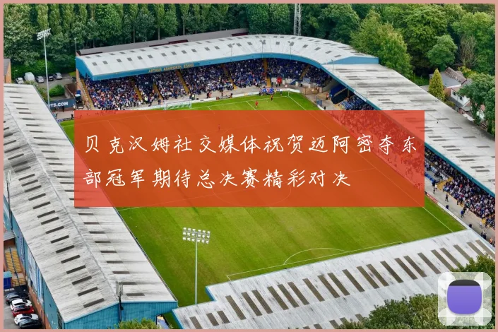 贝克汉姆社交媒体祝贺迈阿密夺东部冠军期待总决赛精彩对决