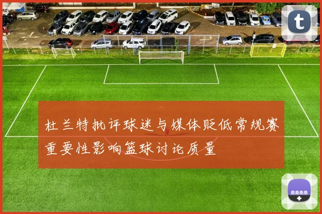 杜兰特批评球迷与媒体贬低常规赛重要性影响篮球讨论质量