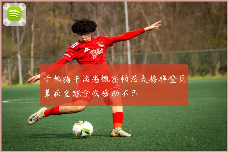 于帕梅卡诺感慨孔帕尼是榜样登贝莱获金球令我感动不已