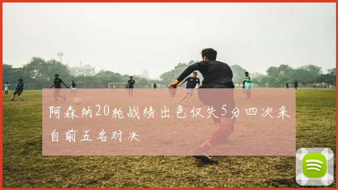 阿森纳20轮战绩出色仅失5分四次来自前五名对决