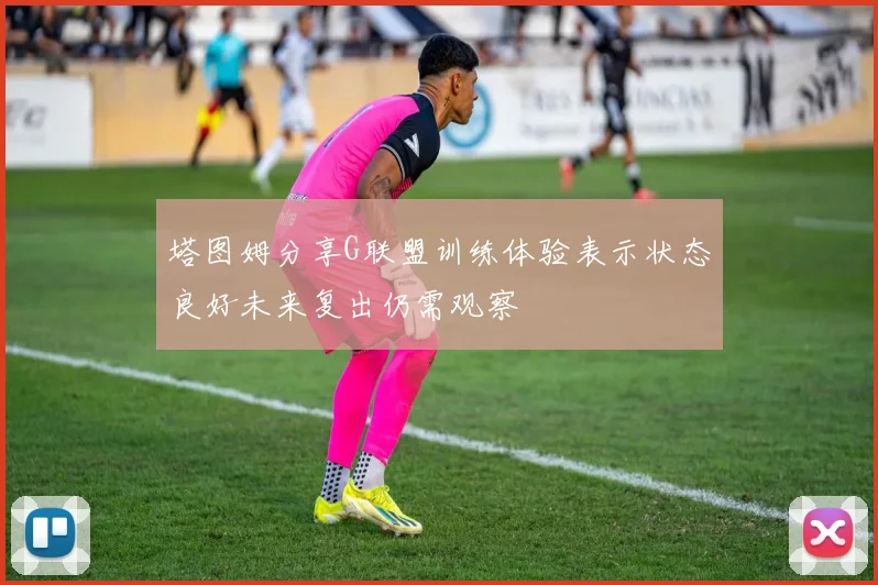 塔图姆分享G联盟训练体验表示状态良好未来复出仍需观察