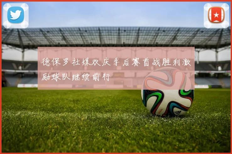 德保罗社媒欢庆季后赛首战胜利激励球队继续前行