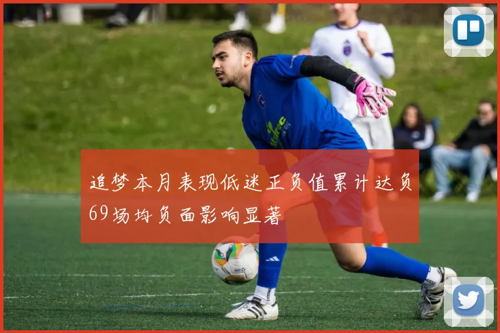 追梦本月表现低迷正负值累计达负69场均负面影响显著