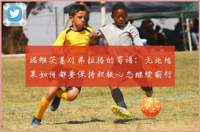 诺维茨基对弗拉格的寄语：无论结果如何都要保持积极心态继续前行
