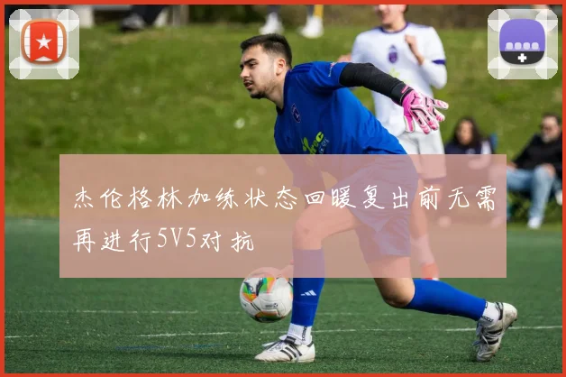 杰伦格林加练状态回暖复出前无需再进行5V5对抗