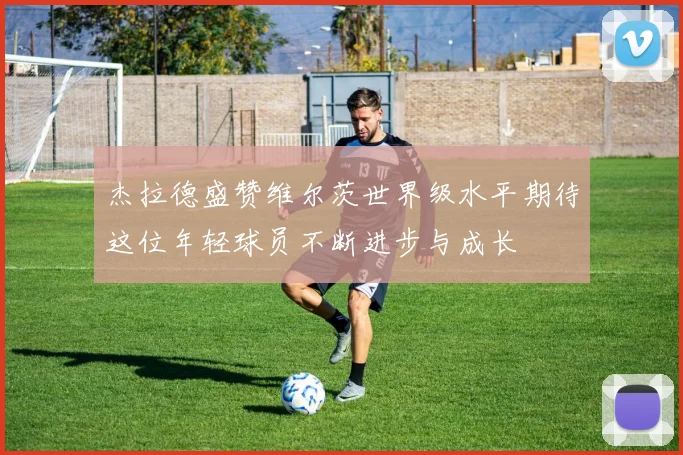 杰拉德盛赞维尔茨世界级水平期待这位年轻球员不断进步与成长