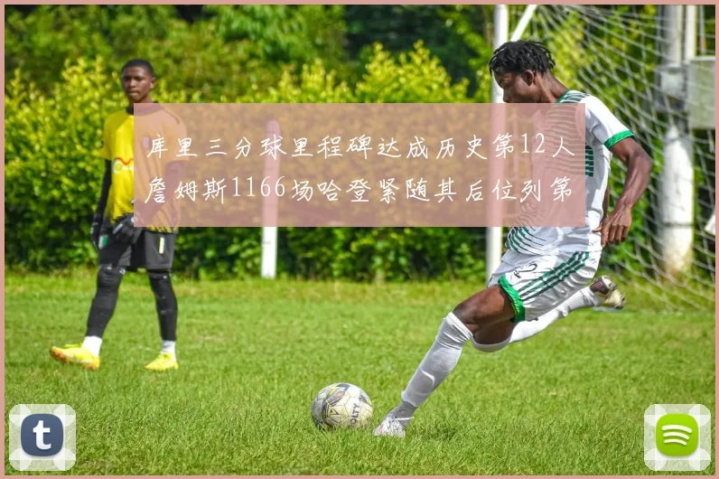 库里三分球里程碑达成历史第12人詹姆斯1166场哈登紧随其后位列第六
