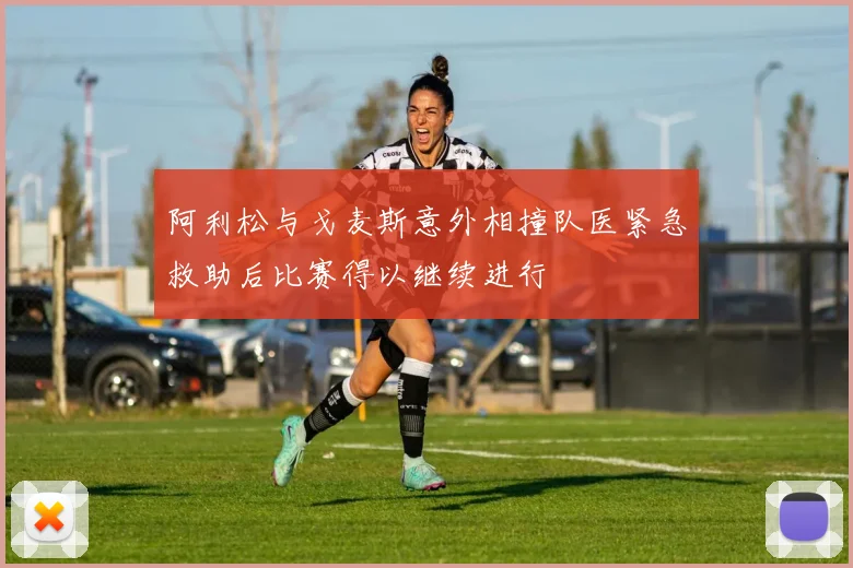 阿利松与戈麦斯意外相撞队医紧急救助后比赛得以继续进行