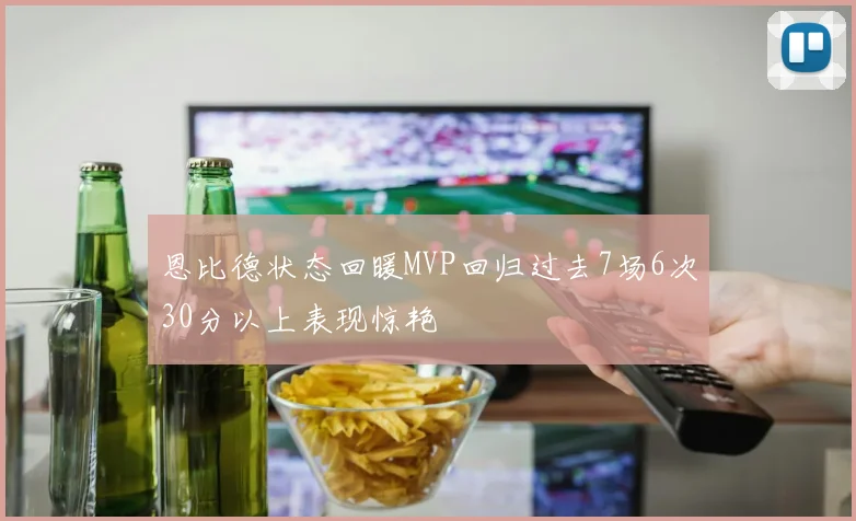 恩比德状态回暖MVP回归过去7场6次30分以上表现惊艳
