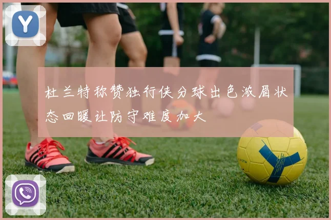 杜兰特称赞独行侠分球出色浓眉状态回暖让防守难度加大