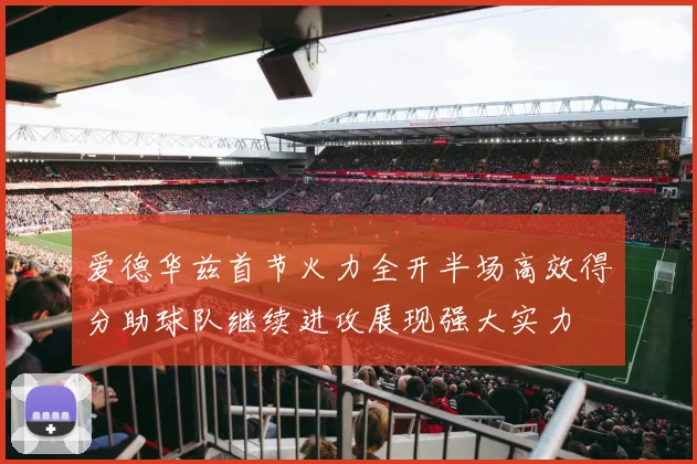爱德华兹首节火力全开半场高效得分助球队继续进攻展现强大实力