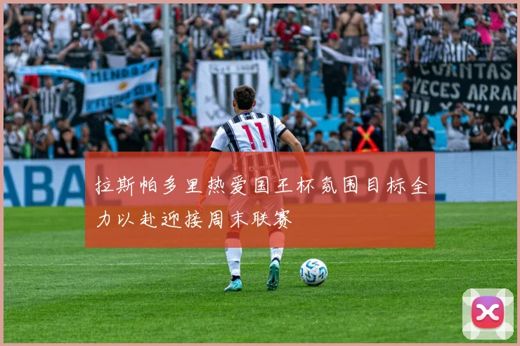 拉斯帕多里热爱国王杯氛围目标全力以赴迎接周末联赛