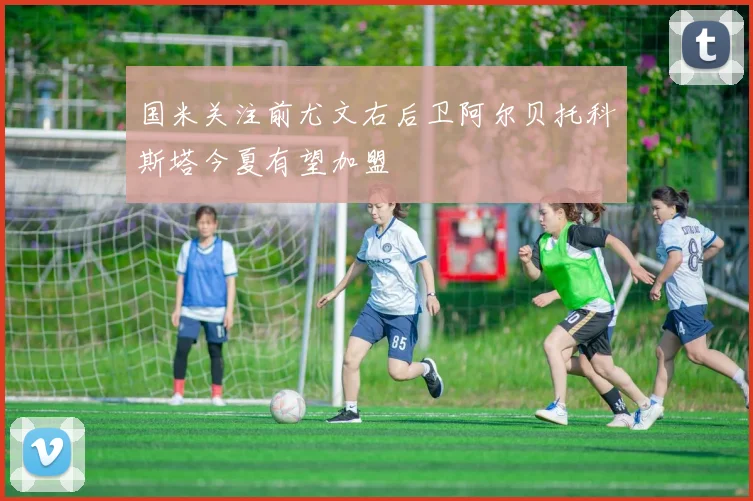 国米关注前尤文右后卫阿尔贝托科斯塔今夏有望加盟