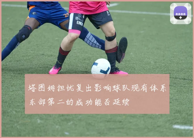 塔图姆担忧复出影响球队现有体系东部第二的成功能否延续