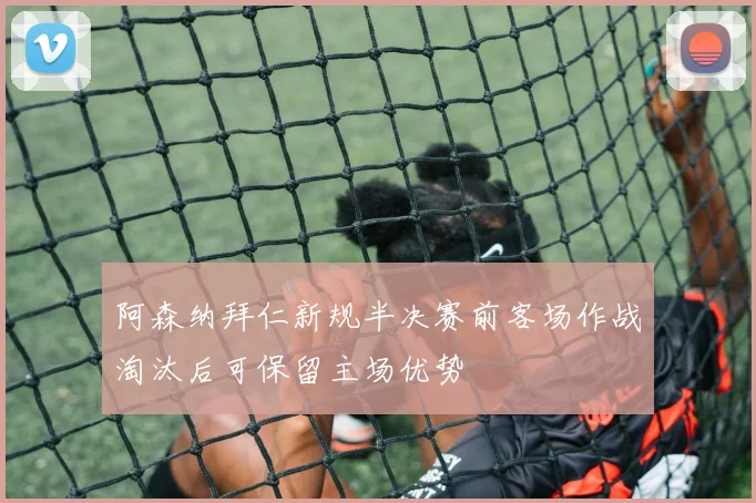 阿森纳拜仁新规半决赛前客场作战淘汰后可保留主场优势