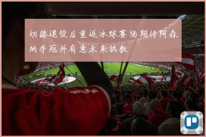 切赫退役后重返冰球赛场期待阿森纳夺冠并有意未来执教
